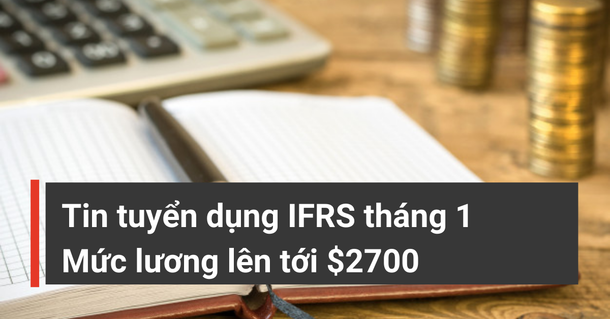 Tin tuyển dụng IFRS tháng 1: Kế toán, Kế toán tổng hợp, Kế toán trưởng